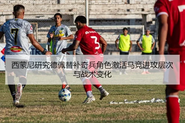 西蒙尼研究德佩替补奇兵角色激活马竞进攻层次与战术变化