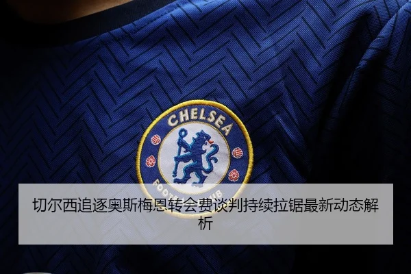 切尔西追逐奥斯梅恩转会费谈判持续拉锯最新动态解析