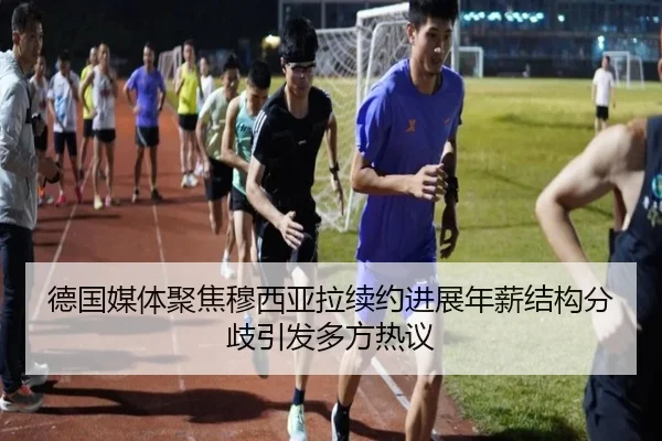 德国媒体聚焦穆西亚拉续约进展年薪结构分歧引发多方热议