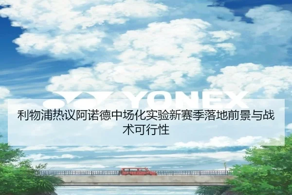 利物浦热议阿诺德中场化实验新赛季落地前景与战术可行性