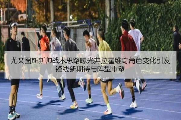 尤文图斯新帅战术思路曝光弗拉霍维奇角色变化引发锋线新期待与阵型重塑