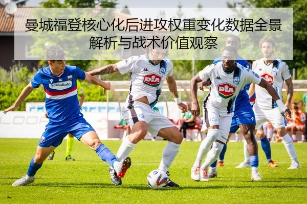 曼城福登核心化后进攻权重变化数据全景解析与战术价值观察