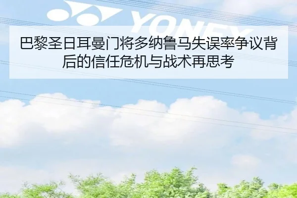 巴黎圣日耳曼门将多纳鲁马失误率争议背后的信任危机与战术再思考